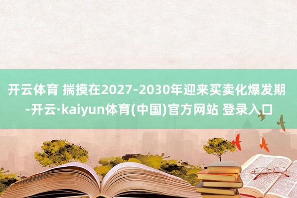开云体育 揣摸在2027-2030年迎来买卖化爆发期 -开云·kaiyun体育(中国)官方网站 登录入口