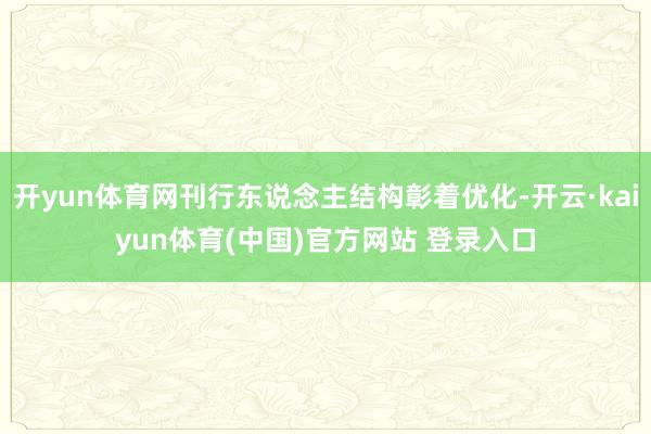 开yun体育网刊行东说念主结构彰着优化-开云·kaiyun体育(中国)官方网站 登录入口