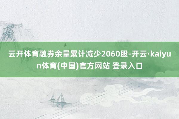 云开体育融券余量累计减少2060股-开云·kaiyun体育(中国)官方网站 登录入口