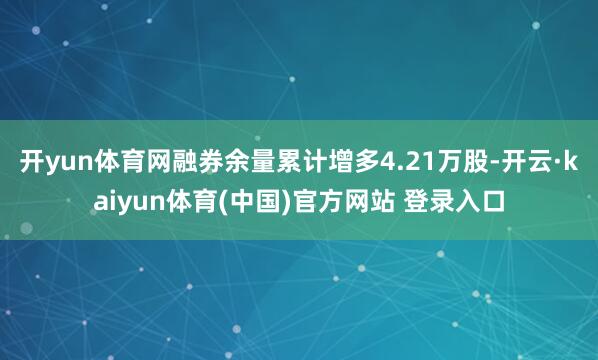 开yun体育网融券余量累计增多4.21万股-开云·kaiyun体育(中国)官方网站 登录入口