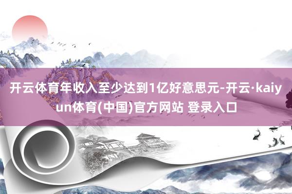 开云体育年收入至少达到1亿好意思元-开云·kaiyun体育(中国)官方网站 登录入口