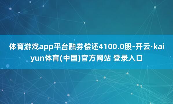 体育游戏app平台融券偿还4100.0股-开云·kaiyun体育(中国)官方网站 登录入口