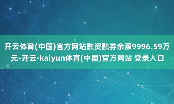 开云体育(中国)官方网站融资融券余额9996.59万元-开云·kaiyun体育(中国)官方网站 登录入口