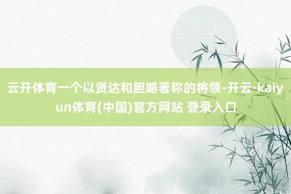云开体育一个以贤达和胆略著称的将领-开云·kaiyun体育(中国)官方网站 登录入口