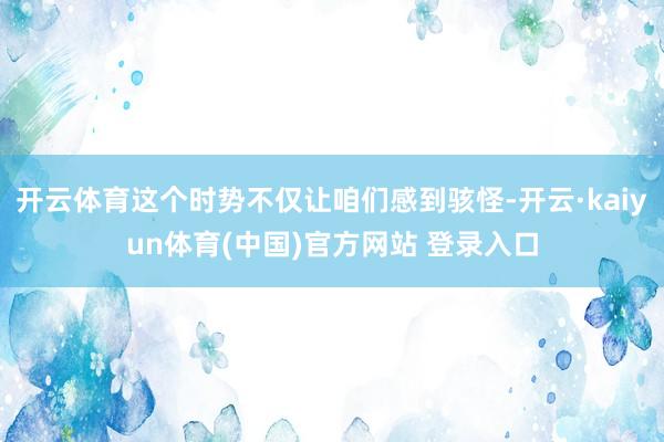 开云体育这个时势不仅让咱们感到骇怪-开云·kaiyun体育(中国)官方网站 登录入口