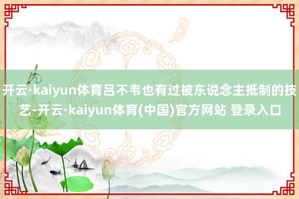 开云·kaiyun体育吕不韦也有过被东说念主抵制的技艺-开云·kaiyun体育(中国)官方网站 登录入口