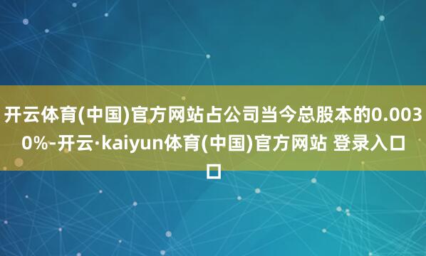 开云体育(中国)官方网站占公司当今总股本的0.0030%-开云·kaiyun体育(中国)官方网站 登录入口
