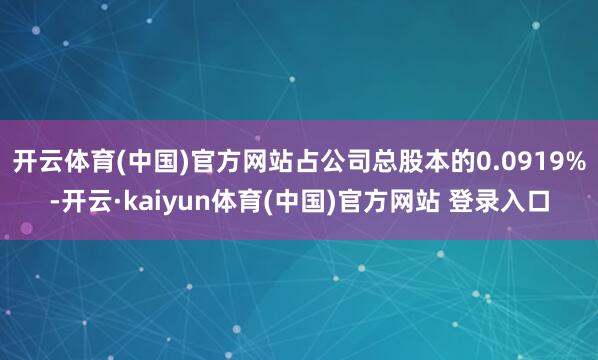 开云体育(中国)官方网站占公司总股本的0.0919%-开云·kaiyun体育(中国)官方网站 登录入口