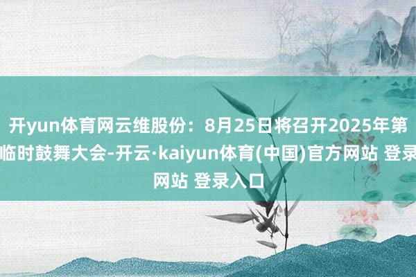 开yun体育网云维股份：8月25日将召开2025年第二次临时鼓舞大会-开云·kaiyun体育(中国)官方网站 登录入口