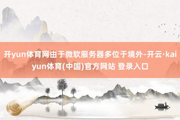 开yun体育网由于微软服务器多位于境外-开云·kaiyun体育(中国)官方网站 登录入口