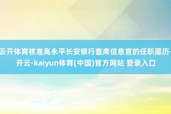 云开体育核准高永平长安银行首席信息官的任职履历-开云·kaiyun体育(中国)官方网站 登录入口
