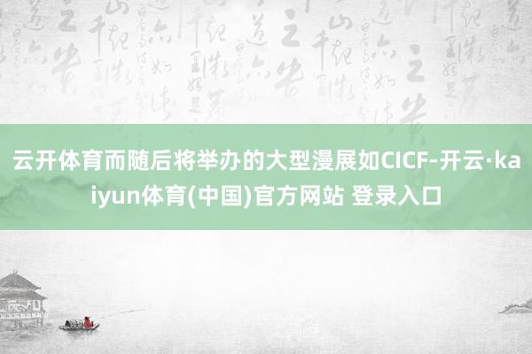 云开体育而随后将举办的大型漫展如CICF-开云·kaiyun体育(中国)官方网站 登录入口