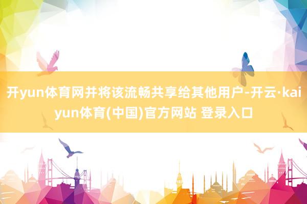 开yun体育网并将该流畅共享给其他用户-开云·kaiyun体育(中国)官方网站 登录入口