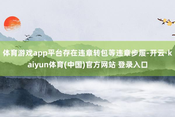体育游戏app平台存在违章转包等违章步履-开云·kaiyun体育(中国)官方网站 登录入口
