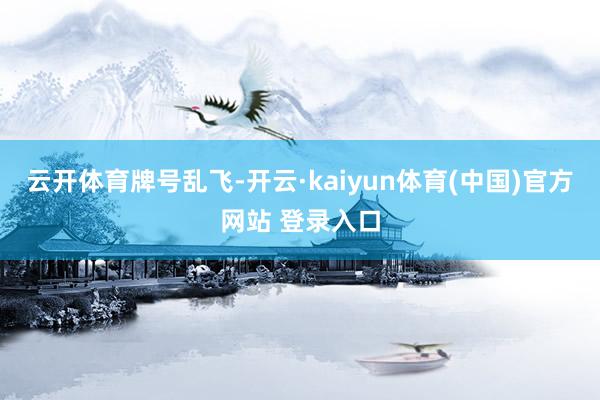 云开体育牌号乱飞-开云·kaiyun体育(中国)官方网站 登录入口