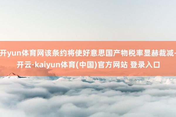 开yun体育网该条约将使好意思国产物税率显赫裁减-开云·kaiyun体育(中国)官方网站 登录入口