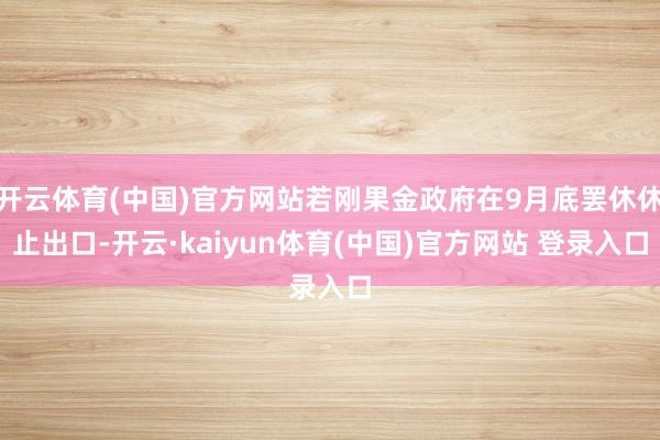 开云体育(中国)官方网站若刚果金政府在9月底罢休休止出口-开云·kaiyun体育(中国)官方网站 登录入口