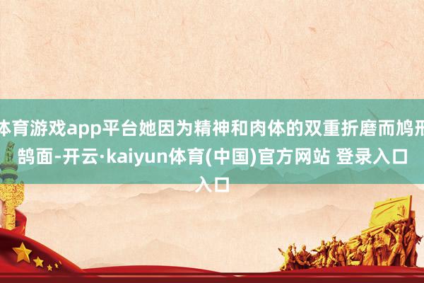 体育游戏app平台她因为精神和肉体的双重折磨而鸠形鹄面-开云·kaiyun体育(中国)官方网站 登录入口