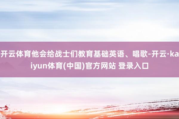 开云体育他会给战士们教育基础英语、唱歌-开云·kaiyun体育(中国)官方网站 登录入口