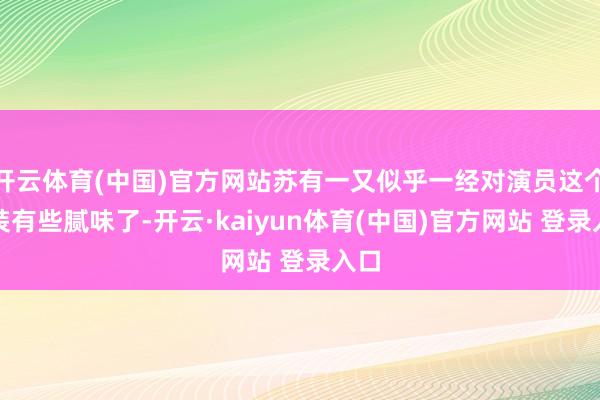 开云体育(中国)官方网站苏有一又似乎一经对演员这个变装有些腻味了-开云·kaiyun体育(中国)官方网站 登录入口