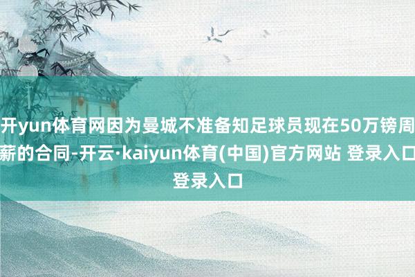 开yun体育网因为曼城不准备知足球员现在50万镑周薪的合同-开云·kaiyun体育(中国)官方网站 登录入口