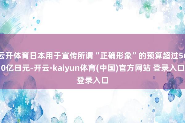 云开体育日本用于宣传所谓“正确形象”的预算超过560亿日元-开云·kaiyun体育(中国)官方网站 登录入口