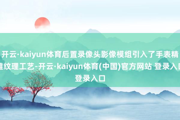 开云·kaiyun体育后置录像头影像模组引入了手表精雕纹理工艺-开云·kaiyun体育(中国)官方网站 登录入口