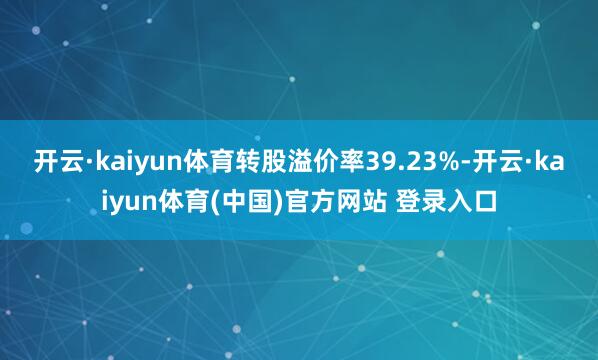 开云·kaiyun体育转股溢价率39.23%-开云·kaiyun体育(中国)官方网站 登录入口