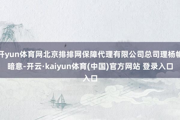 开yun体育网北京排排网保障代理有限公司总司理杨帆暗意-开云·kaiyun体育(中国)官方网站 登录入口