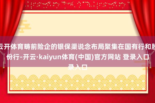 云开体育畴前险企的银保渠说念布局聚集在国有行和股份行-开云·kaiyun体育(中国)官方网站 登录入口