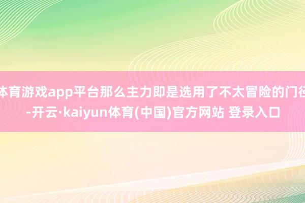 体育游戏app平台那么主力即是选用了不太冒险的门径-开云·kaiyun体育(中国)官方网站 登录入口