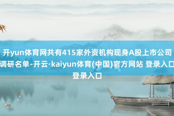 开yun体育网共有415家外资机构现身A股上市公司调研名单-开云·kaiyun体育(中国)官方网站 登录入口