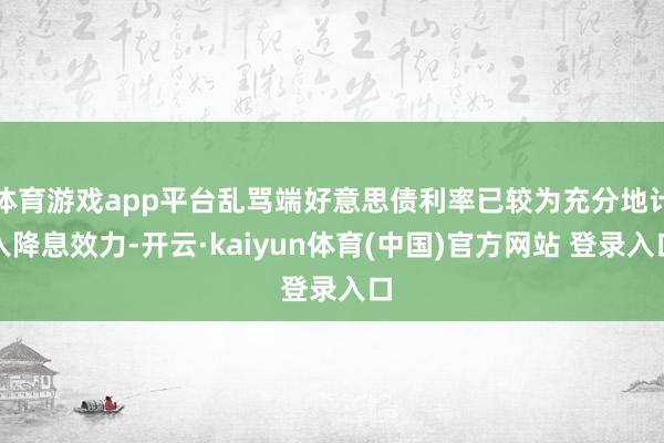 体育游戏app平台乱骂端好意思债利率已较为充分地计入降息效力-开云·kaiyun体育(中国)官方网站 登录入口