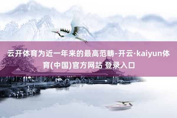 云开体育为近一年来的最高范畴-开云·kaiyun体育(中国)官方网站 登录入口