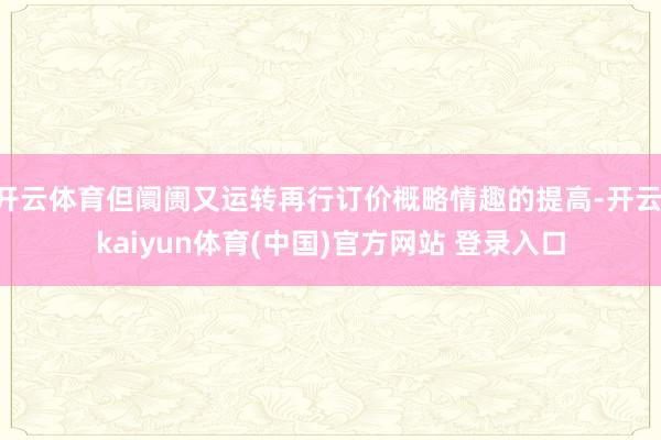 开云体育但阛阓又运转再行订价概略情趣的提高-开云·kaiyun体育(中国)官方网站 登录入口