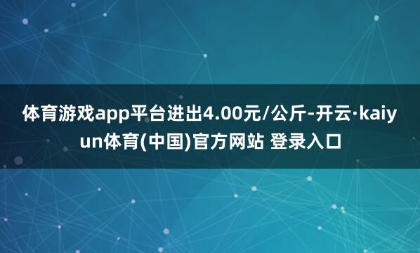 体育游戏app平台进出4.00元/公斤-开云·kaiyun体育(中国)官方网站 登录入口