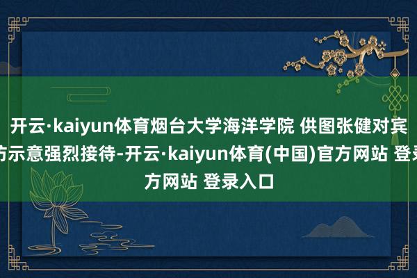 开云·kaiyun体育烟台大学海洋学院 供图张健对宾客来访示意强烈接待-开云·kaiyun体育(中国)官方网站 登录入口