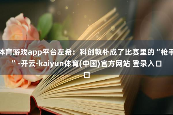 体育游戏app平台左希：科创敦朴成了比赛里的“枪手”-开云·kaiyun体育(中国)官方网站 登录入口