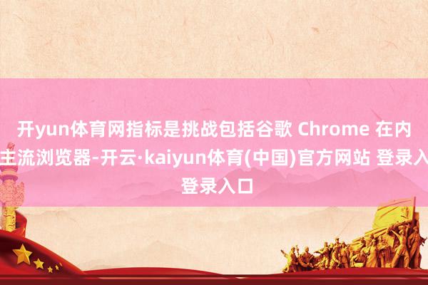 开yun体育网指标是挑战包括谷歌 Chrome 在内的主流浏览器-开云·kaiyun体育(中国)官方网站 登录入口