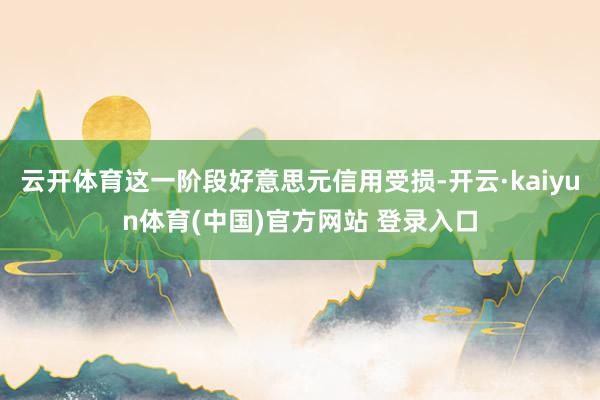 云开体育这一阶段好意思元信用受损-开云·kaiyun体育(中国)官方网站 登录入口