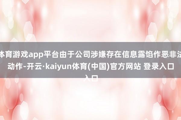 体育游戏app平台由于公司涉嫌存在信息露馅作恶非法动作-开云·kaiyun体育(中国)官方网站 登录入口