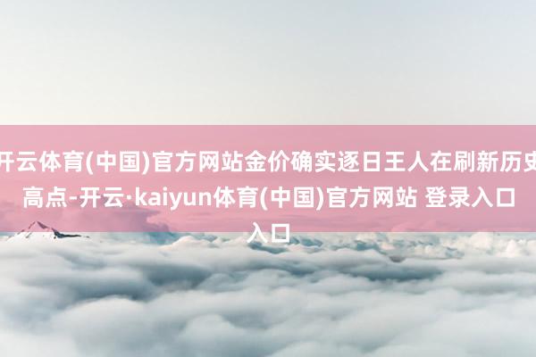 开云体育(中国)官方网站金价确实逐日王人在刷新历史高点-开云·kaiyun体育(中国)官方网站 登录入口