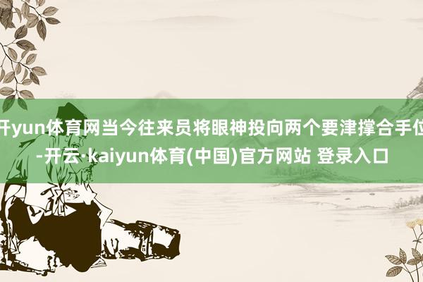 开yun体育网当今往来员将眼神投向两个要津撑合手位-开云·kaiyun体育(中国)官方网站 登录入口