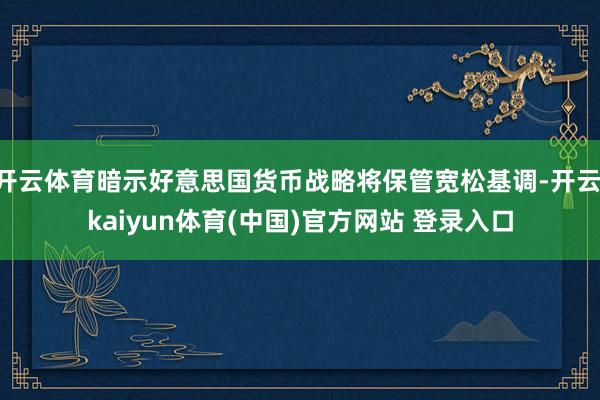开云体育暗示好意思国货币战略将保管宽松基调-开云·kaiyun体育(中国)官方网站 登录入口
