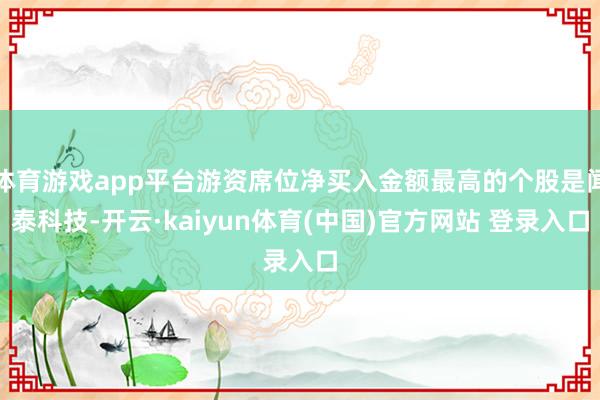 体育游戏app平台游资席位净买入金额最高的个股是闻泰科技-开云·kaiyun体育(中国)官方网站 登录入口