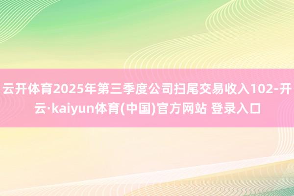 云开体育2025年第三季度公司扫尾交易收入102-开云·kaiyun体育(中国)官方网站 登录入口