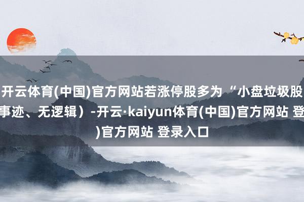 开云体育(中国)官方网站若涨停股多为 “小盘垃圾股”(无事迹、无逻辑)-开云·kaiyun体育(中国)官方网站 登录入口