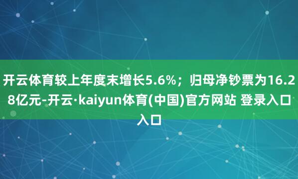 开云体育较上年度末增长5.6%；归母净钞票为16.28亿元-开云·kaiyun体育(中国)官方网站 登录入口