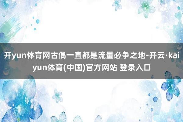 开yun体育网古偶一直都是流量必争之地-开云·kaiyun体育(中国)官方网站 登录入口