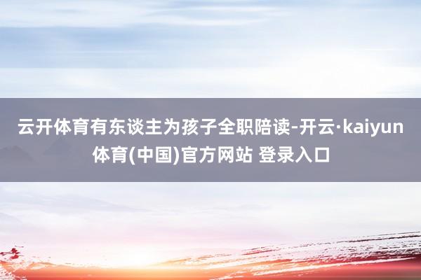 云开体育有东谈主为孩子全职陪读-开云·kaiyun体育(中国)官方网站 登录入口